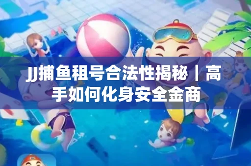 JJ捕鱼租号合法性揭秘｜高手如何化身安全金商