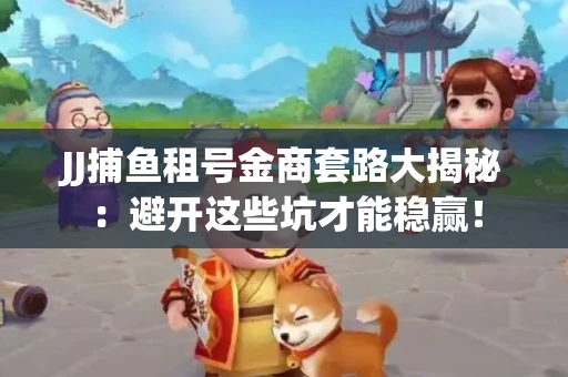 JJ捕鱼租号金商套路大揭秘：避开这些坑才能稳赢！