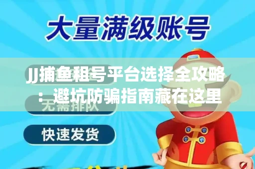 JJ捕鱼租号平台选择全攻略：避坑防骗指南藏在这里