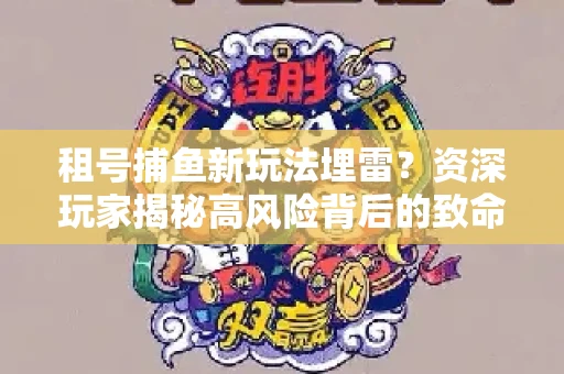 租号捕鱼新玩法埋雷？资深玩家揭秘高风险背后的致命漏洞