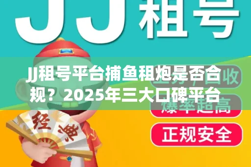 JJ租号平台捕鱼租炮是否合规？2025年三大口碑平台深度测评