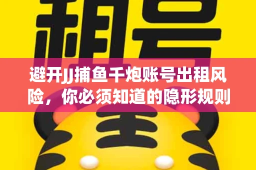 避开JJ捕鱼千炮账号出租风险，你必须知道的隐形规则！