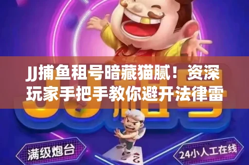 JJ捕鱼租号暗藏猫腻！资深玩家手把手教你避开法律雷区