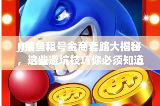 JJ捕鱼租号金商套路大揭秘，这些避坑技巧你必须知道！