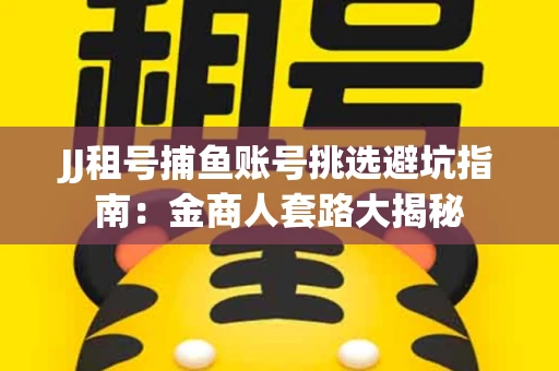 JJ租号捕鱼账号挑选避坑指南：金商人套路大揭秘