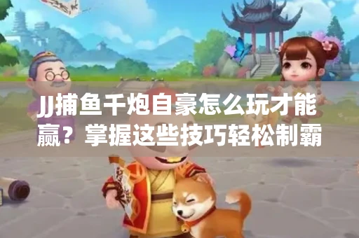 JJ捕鱼千炮自豪怎么玩才能赢？掌握这些技巧轻松制霸