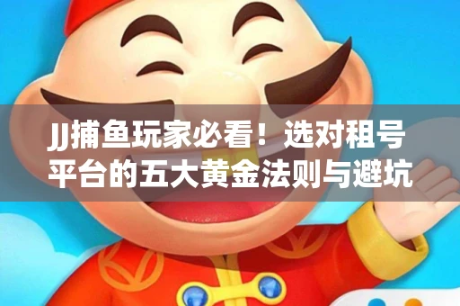 JJ捕鱼玩家必看！选对租号平台的五大黄金法则与避坑指南