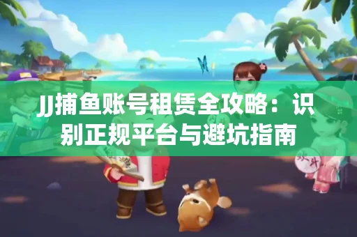JJ捕鱼账号租赁全攻略：识别正规平台与避坑指南